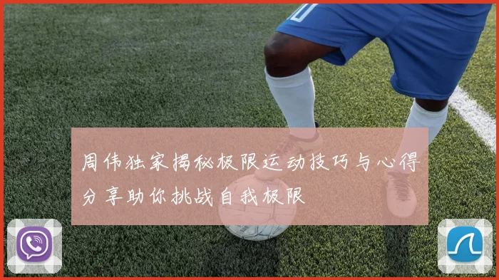 周伟独家揭秘极限运动技巧与心得分享助你挑战自我极限