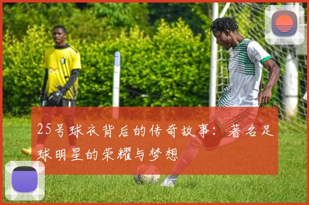 25号球衣背后的传奇故事：著名足球明星的荣耀与梦想