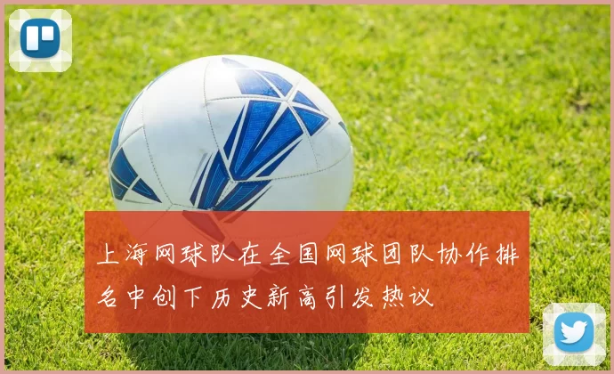 上海网球队在全国网球团队协作排名中创下历史新高引发热议