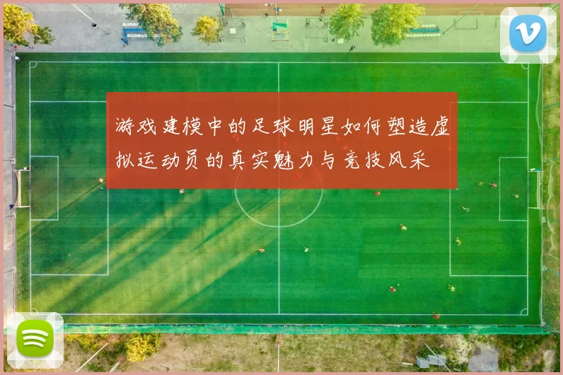 游戏建模中的足球明星如何塑造虚拟运动员的真实魅力与竞技风采