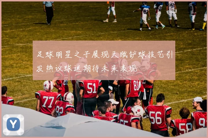 足球明星之子展现天赋铲球技艺引发热议球迷期待未来表现