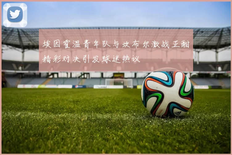 埃因霍温青年队与坎布尔激战正酣精彩对决引发球迷热议
