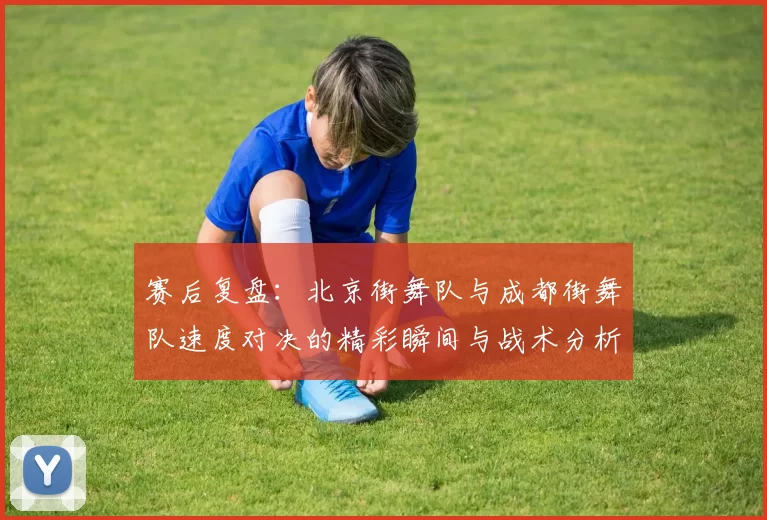 赛后复盘：北京街舞队与成都街舞队速度对决的精彩瞬间与战术分析