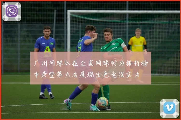 广州网球队在全国网球耐力排行榜中荣登第九名展现出色竞技实力