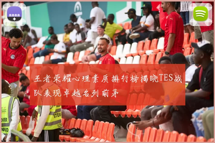 王者荣耀心理素质排行榜揭晓TES战队表现卓越名列前茅