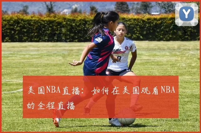 美国NBA直播：如何在美国观看NBA的全程直播