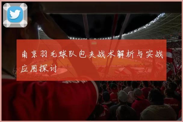 南京羽毛球队包夹战术解析与实战应用探讨