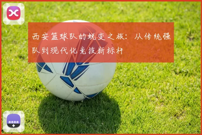 西安篮球队的蜕变之旅：从传统强队到现代化竞技新标杆