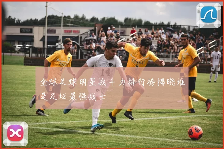 全球足球明星战斗力排行榜揭晓谁是足坛最强战士