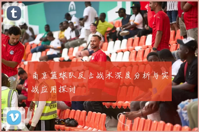 南京篮球队反击战术深度分析与实战应用探讨