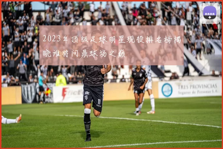 2023年顶级足球明星现役排名榜揭晓谁将问鼎球场之巅