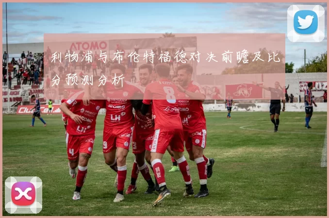 利物浦与布伦特福德对决前瞻及比分预测分析