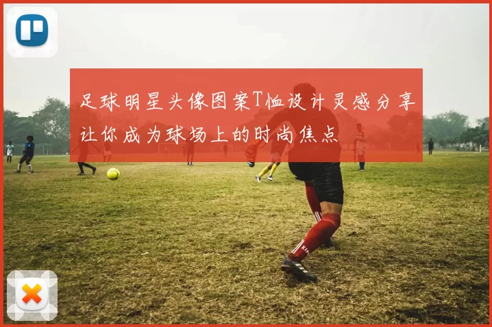 足球明星头像图案T恤设计灵感分享让你成为球场上的时尚焦点