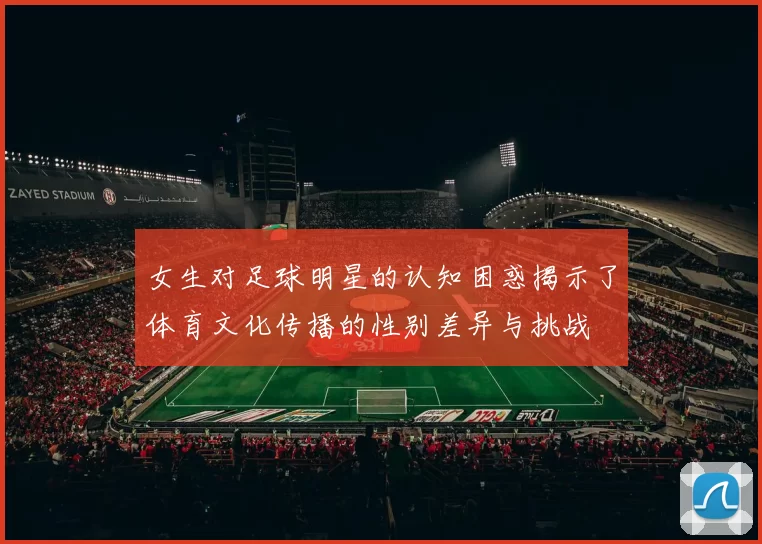 女生对足球明星的认知困惑揭示了体育文化传播的性别差异与挑战