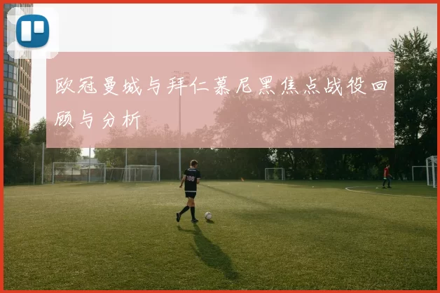 欧冠曼城与拜仁慕尼黑焦点战役回顾与分析