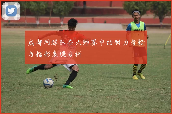 成都网球队在大师赛中的耐力考验与精彩表现分析